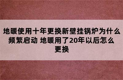 地暖使用十年更换新壁挂锅炉为什么频繁启动 地暖用了20年以后怎么更换